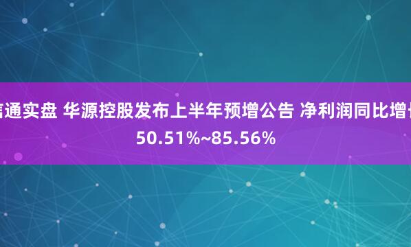 信通实盘 华源控股发布上半年预增公告 净利润同比增长50.51%~85.56%