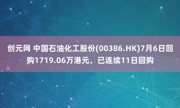 创元网 中国石油化工股份(00386.HK)7月6日回购1719.06万港元，已连续11日回购