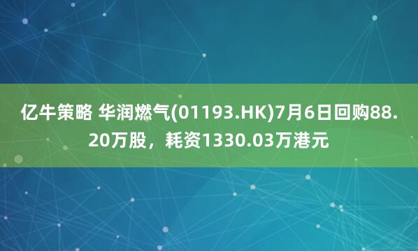 亿牛策略 华润燃气(01193.HK)7月6日回购88.20万股，耗资1330.03万港元